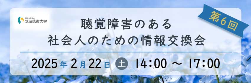 聴覚障害のある社会人のための情報交換会のバナー 筑波技術大学のロゴ 第6回 聴覚障害のある社会人のための情報交換会 2025年2月22日 土 14時～17時